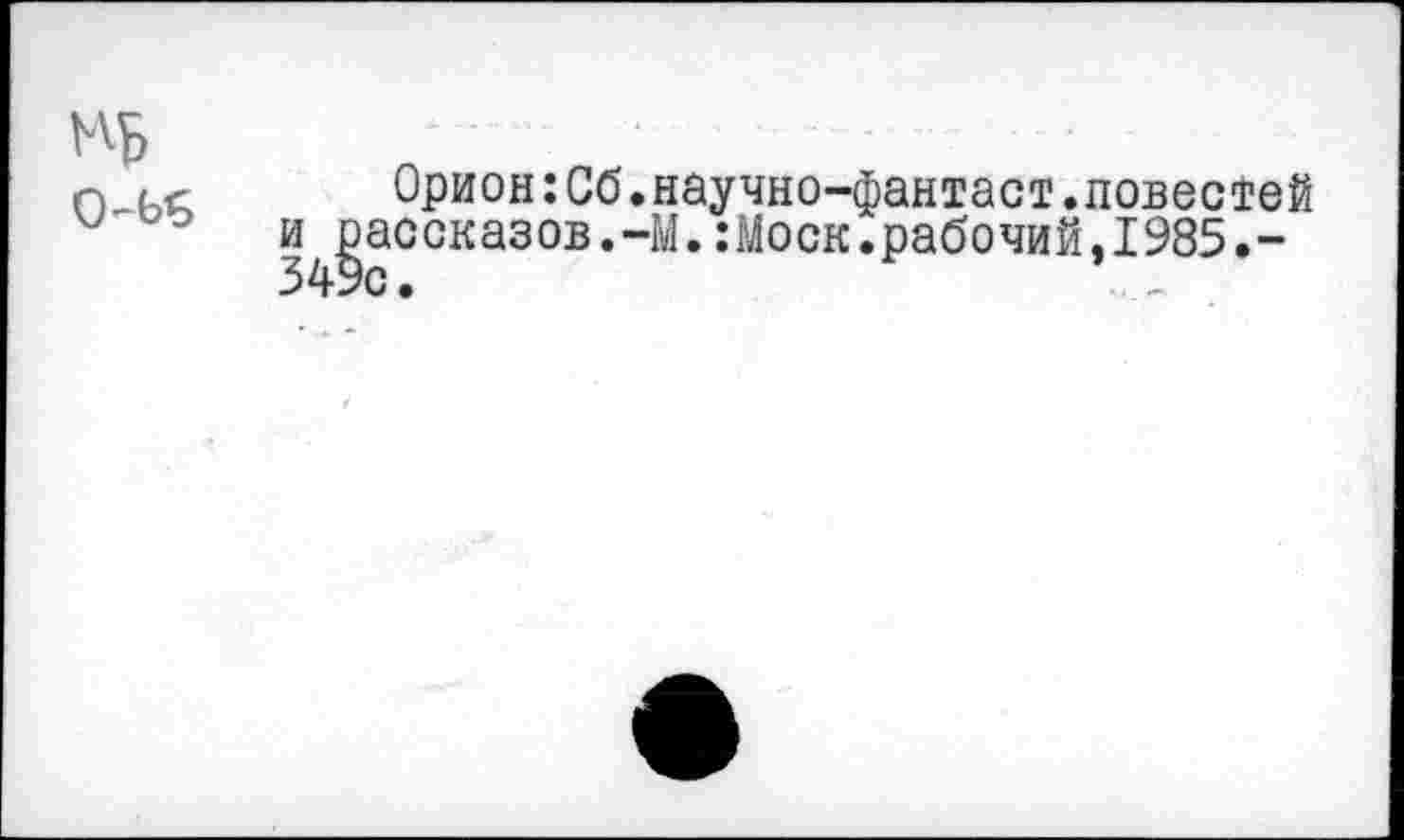 ﻿о ие	Орион:Сб.научно-фантаст.повестей
° и рассказов.-М.:Моск.рабочий,1985.-349с.